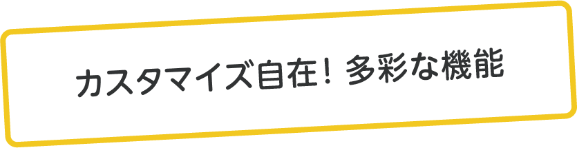 カスタマイズ自在。多彩な機能